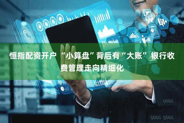 恒指配资开户 “小算盘”背后有“大账” 银行收费管理走向精细化