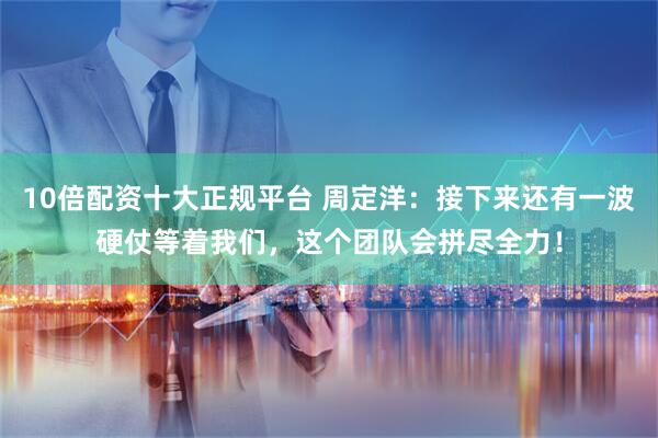 10倍配资十大正规平台 周定洋：接下来还有一波硬仗等着我们，这个团队会拼尽全力！