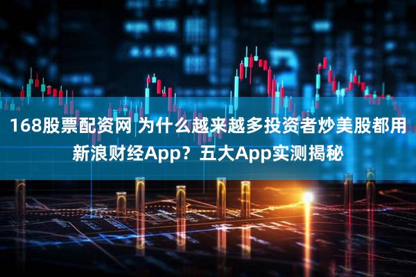 168股票配资网 为什么越来越多投资者炒美股都用新浪财经App？五大App实测揭秘