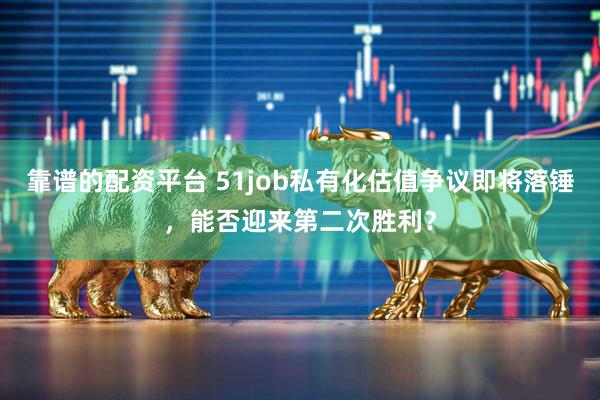 靠谱的配资平台 51job私有化估值争议即将落锤，能否迎来第二次胜利？